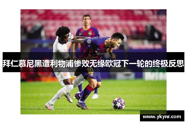 拜仁慕尼黑遭利物浦惨败无缘欧冠下一轮的终极反思