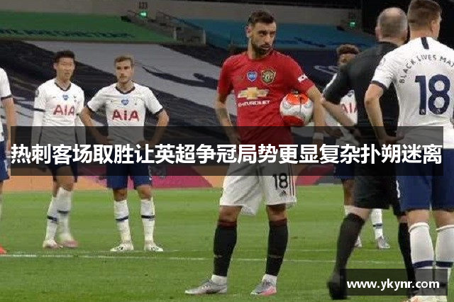 热刺客场取胜让英超争冠局势更显复杂扑朔迷离