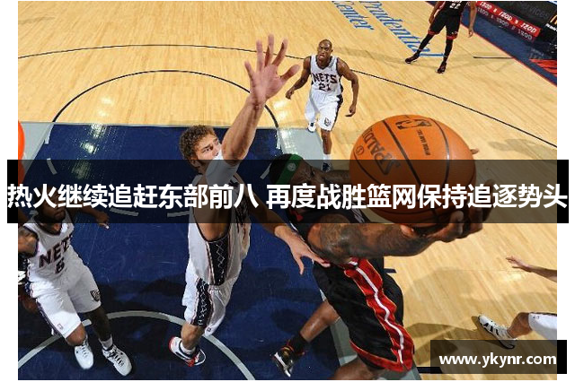 热火继续追赶东部前八 再度战胜篮网保持追逐势头