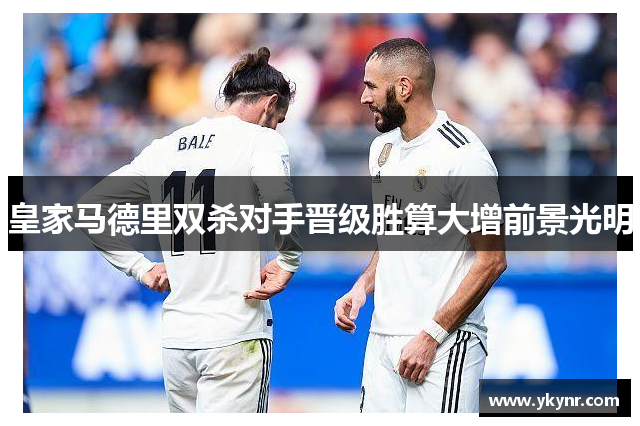 皇家马德里双杀对手晋级胜算大增前景光明