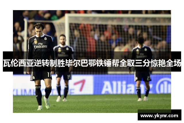 瓦伦西亚逆转制胜毕尔巴鄂铁锤帮全取三分惊艳全场