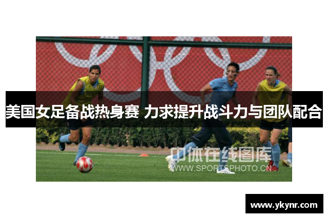 美国女足备战热身赛 力求提升战斗力与团队配合