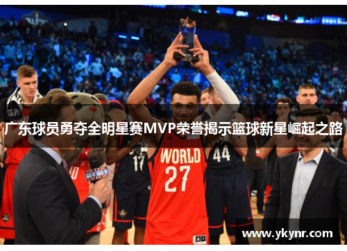广东球员勇夺全明星赛MVP荣誉揭示篮球新星崛起之路