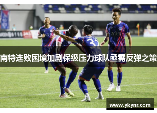 南特连败困境加剧保级压力球队亟需反弹之策