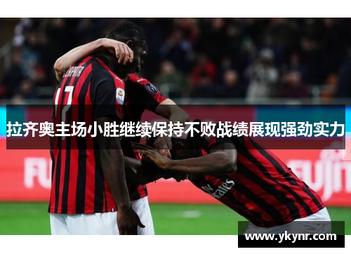 拉齐奥主场小胜继续保持不败战绩展现强劲实力