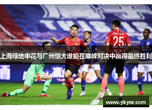 上海绿地申花与广州恒大谁能在巅峰对决中赢得最终胜利