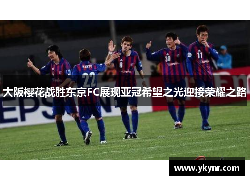 大阪樱花战胜东京FC展现亚冠希望之光迎接荣耀之路