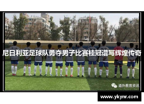 尼日利亚足球队勇夺男子比赛桂冠谱写辉煌传奇