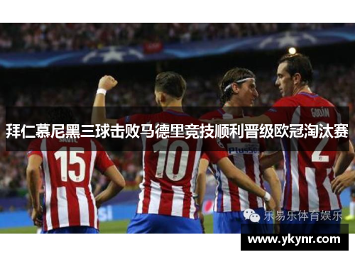 拜仁慕尼黑三球击败马德里竞技顺利晋级欧冠淘汰赛