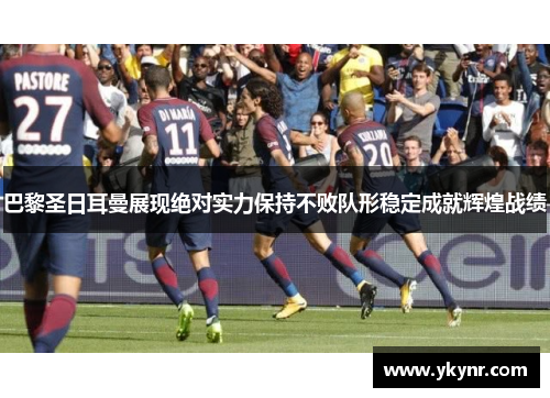 巴黎圣日耳曼展现绝对实力保持不败队形稳定成就辉煌战绩
