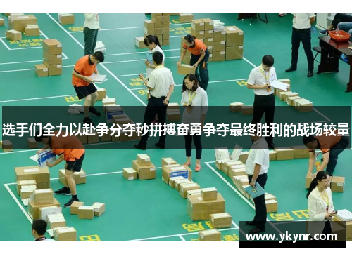 选手们全力以赴争分夺秒拼搏奋勇争夺最终胜利的战场较量