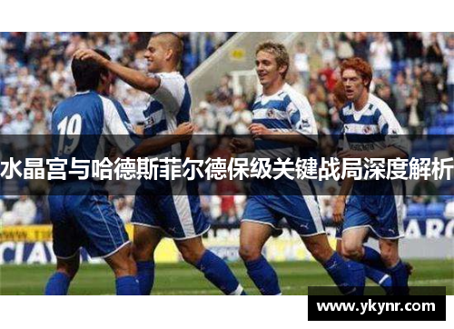 水晶宫与哈德斯菲尔德保级关键战局深度解析