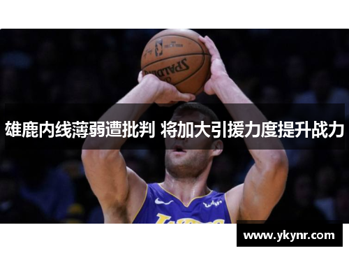 雄鹿内线薄弱遭批判 将加大引援力度提升战力