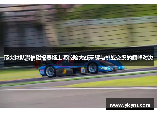 顶尖球队激情碰撞赛场上演惊险大战荣耀与挑战交织的巅峰对决