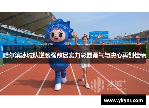 哈尔滨冰城队逆袭强敌展实力彰显勇气与决心再创佳绩