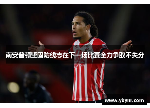 南安普顿坚固防线志在下一场比赛全力争取不失分