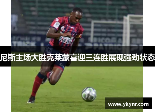 尼斯主场大胜克莱蒙喜迎三连胜展现强劲状态