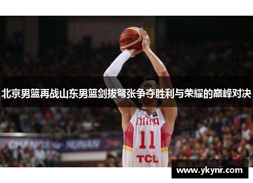 北京男篮再战山东男篮剑拔弩张争夺胜利与荣耀的巅峰对决