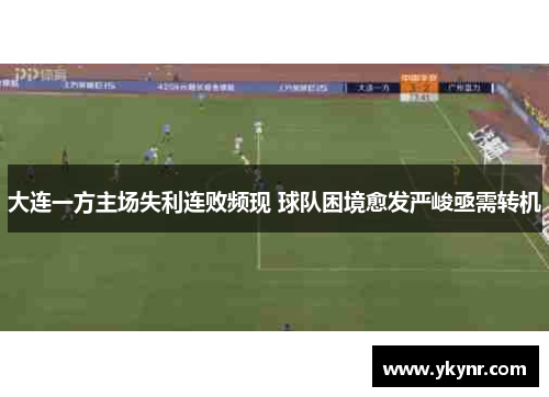 大连一方主场失利连败频现 球队困境愈发严峻亟需转机