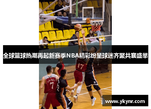 全球篮球热潮再起新赛季NBA精彩纷呈球迷齐聚共襄盛举