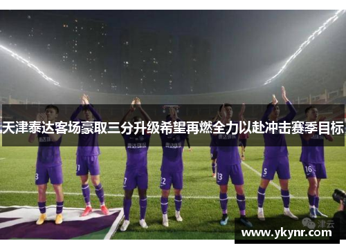 天津泰达客场豪取三分升级希望再燃全力以赴冲击赛季目标