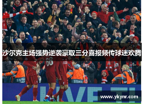 沙尔克主场强势逆袭豪取三分喜报频传球迷欢腾