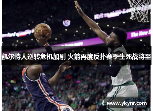 凯尔特人逆转危机加剧 火箭再度反扑赛季生死战将至