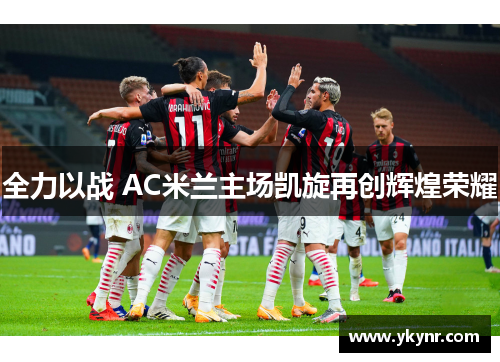全力以战 AC米兰主场凯旋再创辉煌荣耀