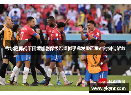 考尔隆再战平困境加剧保级希望似乎愈发渺茫艰难时刻待解救