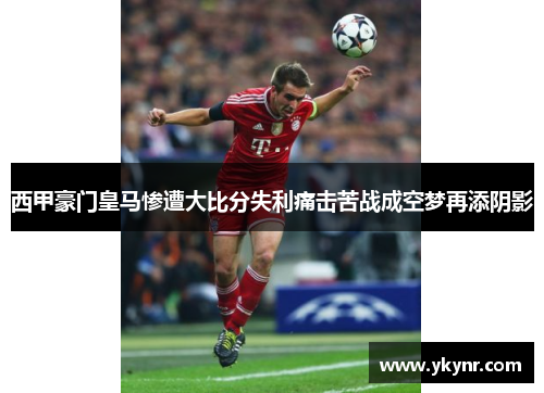 西甲豪门皇马惨遭大比分失利痛击苦战成空梦再添阴影