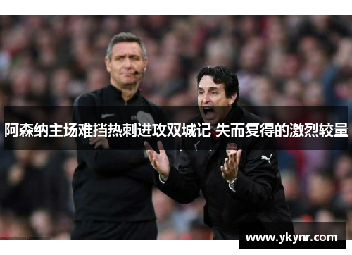 阿森纳主场难挡热刺进攻双城记 失而复得的激烈较量