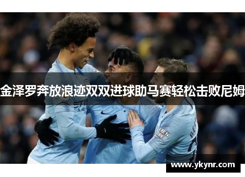 金泽罗奔放浪迹双双进球助马赛轻松击败尼姆