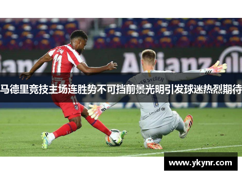 马德里竞技主场连胜势不可挡前景光明引发球迷热烈期待