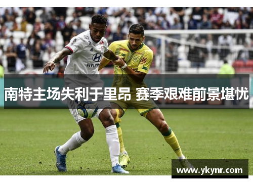 南特主场失利于里昂 赛季艰难前景堪忧