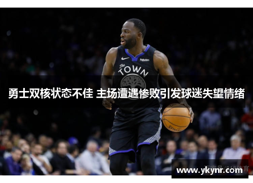勇士双核状态不佳 主场遭遇惨败引发球迷失望情绪