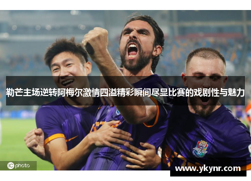 勒芒主场逆转阿梅尔激情四溢精彩瞬间尽显比赛的戏剧性与魅力