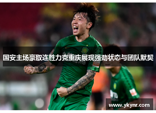 国安主场豪取连胜力克重庆展现强劲状态与团队默契