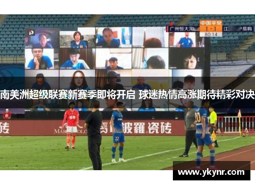 南美洲超级联赛新赛季即将开启 球迷热情高涨期待精彩对决