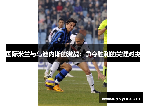 国际米兰与乌迪内斯的激战：争夺胜利的关键对决