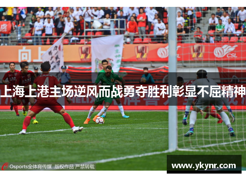 上海上港主场逆风而战勇夺胜利彰显不屈精神
