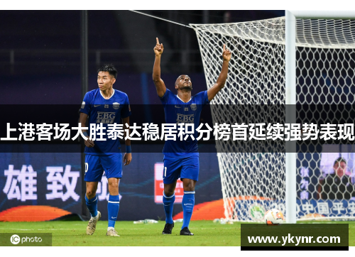 上港客场大胜泰达稳居积分榜首延续强势表现
