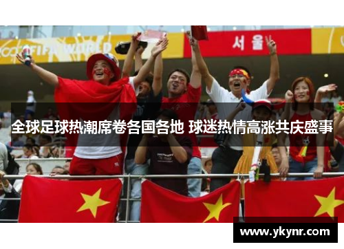 全球足球热潮席卷各国各地 球迷热情高涨共庆盛事