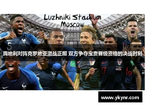 奥地利对阵克罗地亚激战正酣 双方争夺宝贵晋级资格的决战时刻