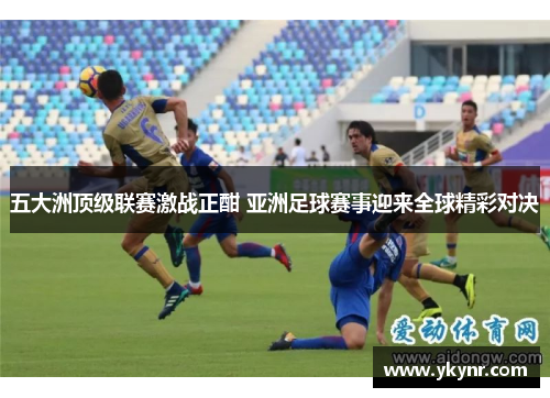 五大洲顶级联赛激战正酣 亚洲足球赛事迎来全球精彩对决