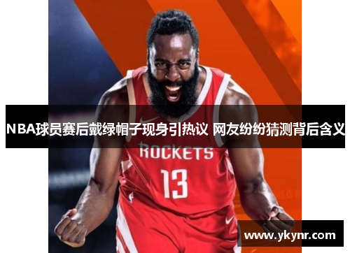 NBA球员赛后戴绿帽子现身引热议 网友纷纷猜测背后含义