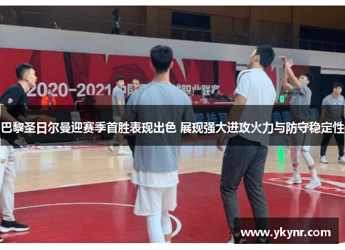 巴黎圣日尔曼迎赛季首胜表现出色 展现强大进攻火力与防守稳定性