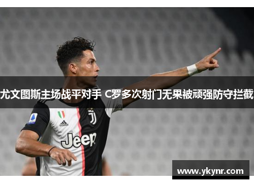 尤文图斯主场战平对手 C罗多次射门无果被顽强防守拦截