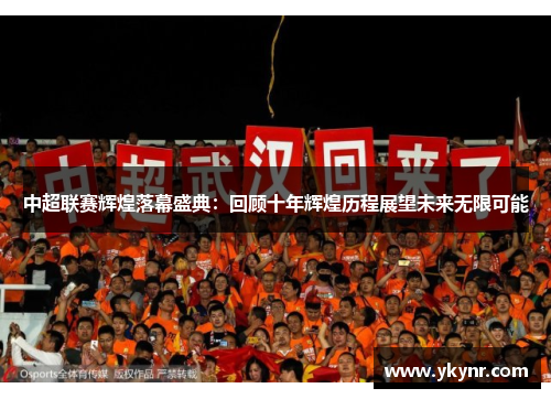中超联赛辉煌落幕盛典：回顾十年辉煌历程展望未来无限可能