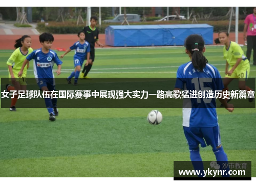 女子足球队伍在国际赛事中展现强大实力一路高歌猛进创造历史新篇章