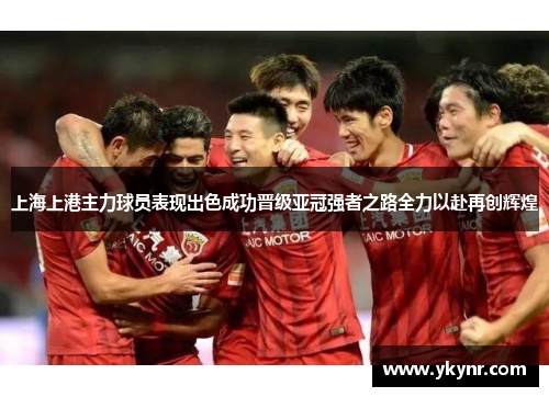 上海上港主力球员表现出色成功晋级亚冠强者之路全力以赴再创辉煌